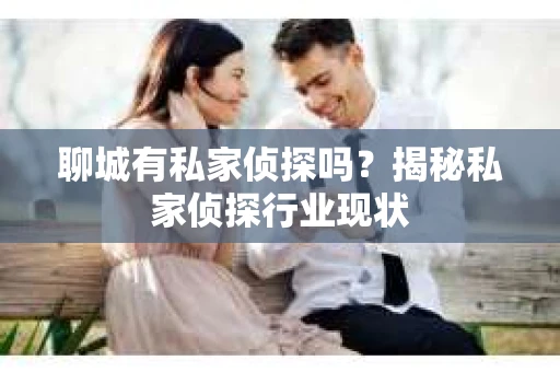 聊城有私家侦探吗？揭秘私家侦探行业现状