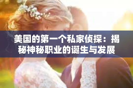 美国的第一个私家侦探：揭秘神秘职业的诞生与发展