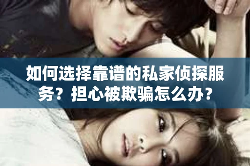 如何选择靠谱的私家侦探服务?担心被欺骗怎么办? 如何选择靠谱的私家侦探服务?担心被欺骗怎么办?