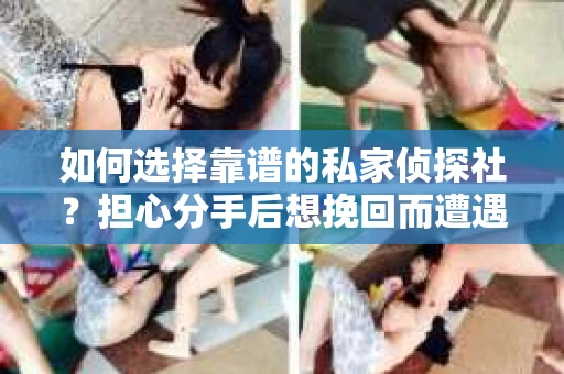 如何选择靠谱的私家侦探社？担心分手后想挽回而遭遇陷阱怎么办？