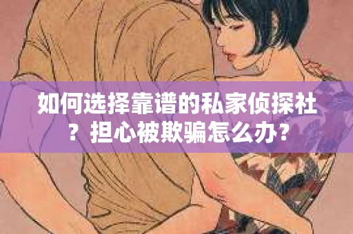 如何选择靠谱的私家侦探社？担心被欺骗怎么办？