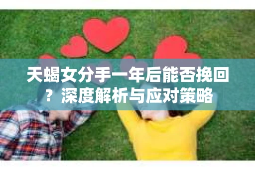 天蝎女分手一年后能否挽回？深度解析与应对策略