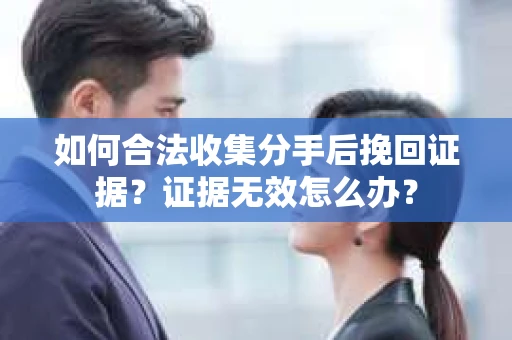 如何合法收集分手后挽回证据？证据无效怎么办？