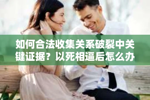 如何合法收集关系破裂中关键证据？以死相逼后怎么办？