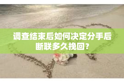 调查结束后如何决定分手后断联多久挽回？