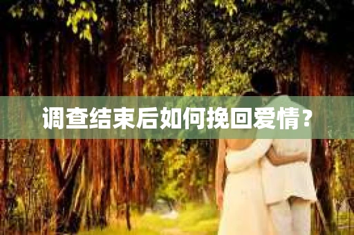 调查结束后如何挽回爱情？
