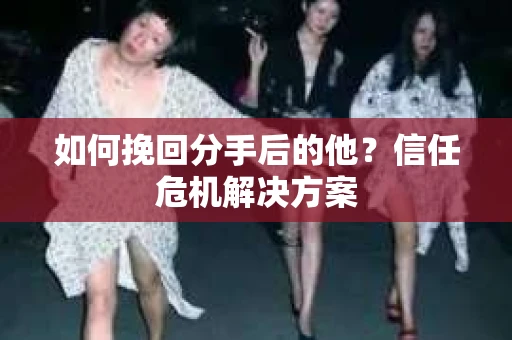 如何挽回分手后的他？信任危机解决方案