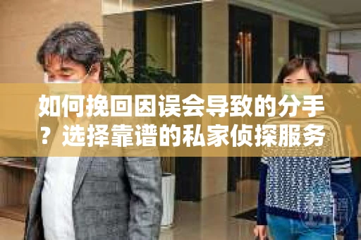 如何挽回因误会导致的分手？选择靠谱的私家侦探服务指南