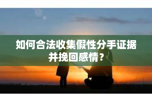 如何合法收集假性分手证据并挽回感情？