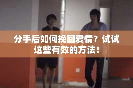 分手后如何挽回爱情？试试这些有效的方法！