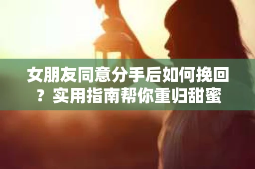 女朋友同意分手后如何挽回？实用指南帮你重归甜蜜