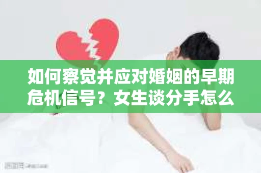 如何察觉并应对婚姻的早期危机信号？女生谈分手怎么挽回