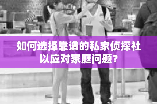 如何选择靠谱的私家侦探社以应对家庭问题？