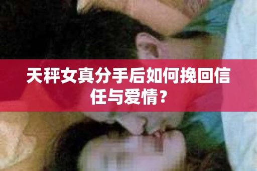 天秤女真分手后如何挽回信任与爱情？