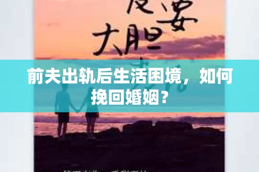 前夫出轨后生活困境,如何挽回婚姻? 前夫出轨后生活困境,如何挽回婚姻?