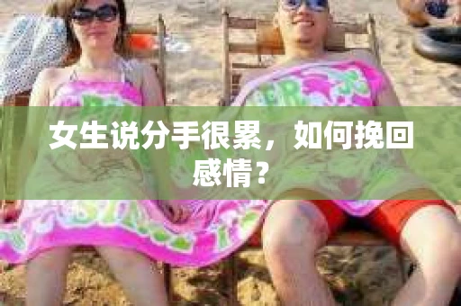 女生说分手很累,如何挽回感情? 女生说分手很累,如何挽回感情?