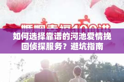 如何选择靠谱的河池爱情挽回侦探服务？避坑指南