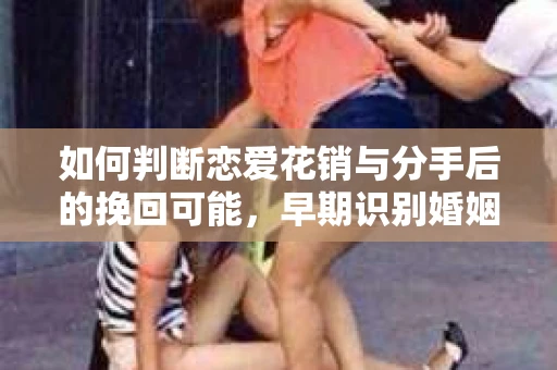 如何判断恋爱花销与分手后的挽回可能，早期识别婚姻危机的关键信号
