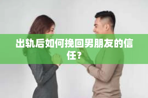 出轨后如何挽回男朋友的信任？