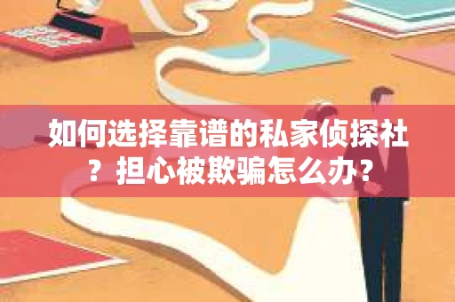 如何选择靠谱的私家侦探社？担心被欺骗怎么办？