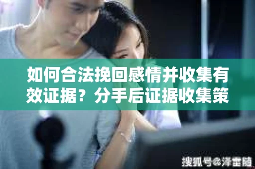 如何合法挽回感情并收集有效证据？分手后证据收集策略