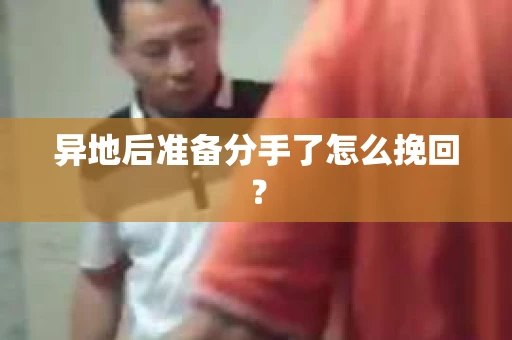异地后准备分手了怎么挽回？