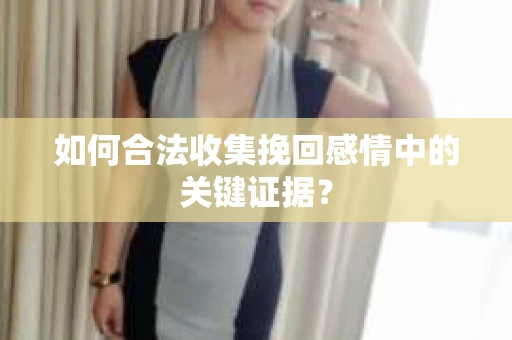 如何合法收集挽回感情中的关键证据？