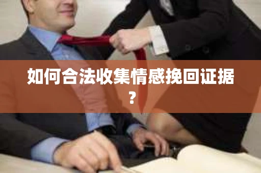 如何合法收集情感挽回证据? 如何合法收集情感挽回证据?