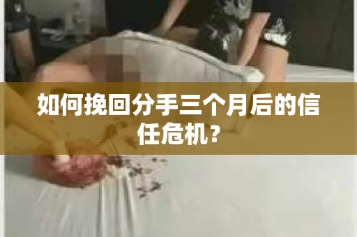 如何挽回分手三个月后的信任危机? 如何挽回分手三个月后的信任危机?