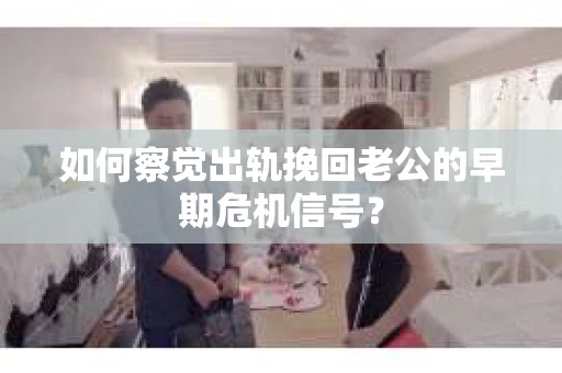 如何察觉出轨挽回老公的早期危机信号？