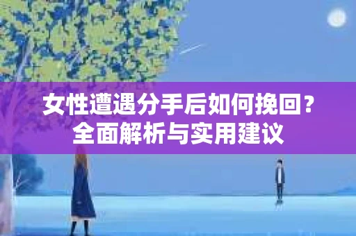 女性遭遇分手后如何挽回？全面解析与实用建议