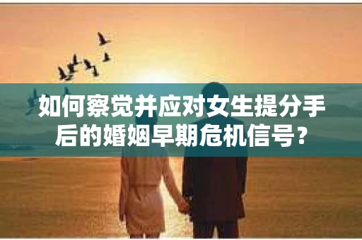 如何察觉并应对女生提分手后的婚姻早期危机信号？