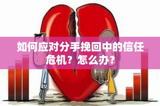 如何应对分手挽回中的信任危机？怎么办？