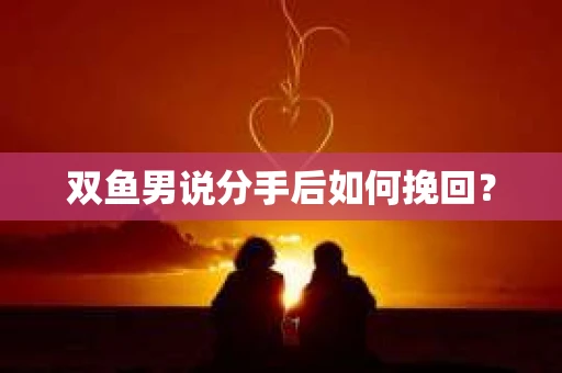 双鱼男说分手后如何挽回？
