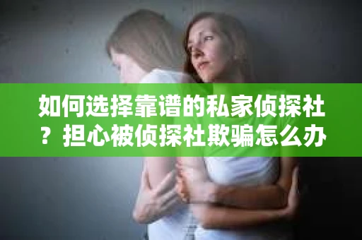 如何选择靠谱的私家侦探社？担心被侦探社欺骗怎么办？