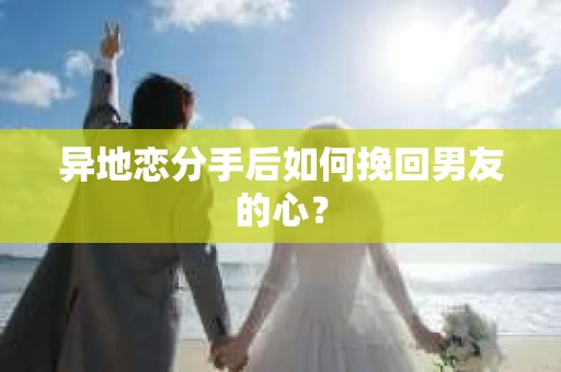 异地恋分手后如何挽回男友的心？