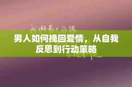 男人如何挽回爱情，从自我反思到行动策略