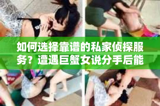 如何选择靠谱的私家侦探服务？遭遇巨蟹女说分手后能否挽回，侦探社能帮到你吗？