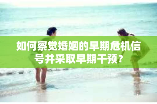 如何察觉婚姻的早期危机信号并采取早期干预？