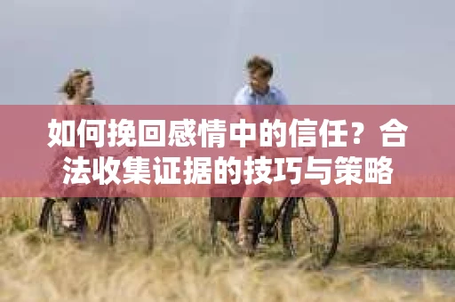 如何挽回感情中的信任？合法收集证据的技巧与策略