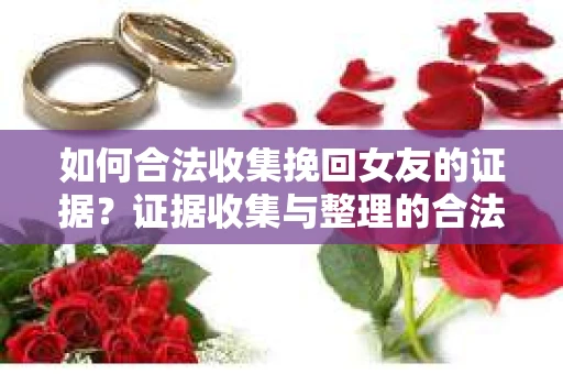 如何合法收集挽回女友的证据？证据收集与整理的合法策略怎么办？