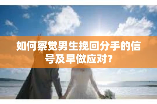 如何察觉男生挽回分手的信号及早做应对？