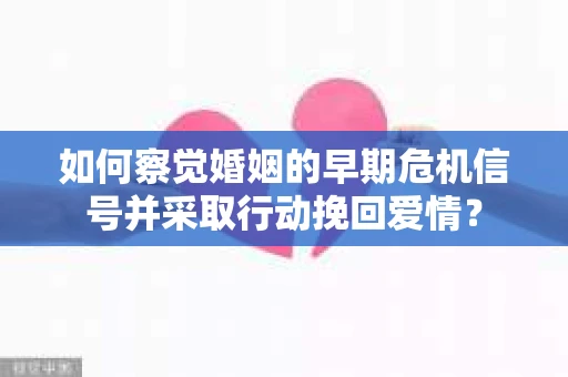 如何察觉婚姻的早期危机信号并采取行动挽回爱情？