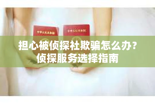 担心被侦探社欺骗怎么办？侦探服务选择指南