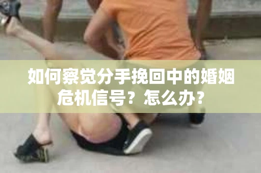 如何察觉分手挽回中的婚姻危机信号？怎么办？