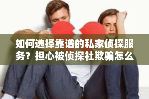 如何选择靠谱的私家侦探服务？担心被侦探社欺骗怎么办？