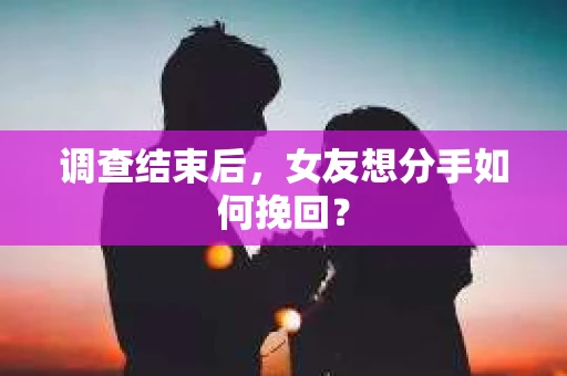 调查结束后，女友想分手如何挽回？