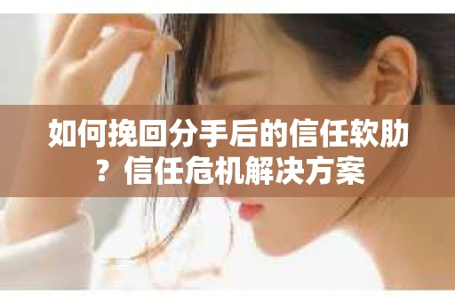 如何挽回分手后的信任软肋？信任危机解决方案