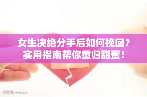 女生决绝分手后如何挽回？实用指南帮你重归甜蜜！