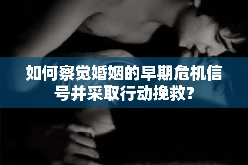 如何察觉婚姻的早期危机信号并采取行动挽救？